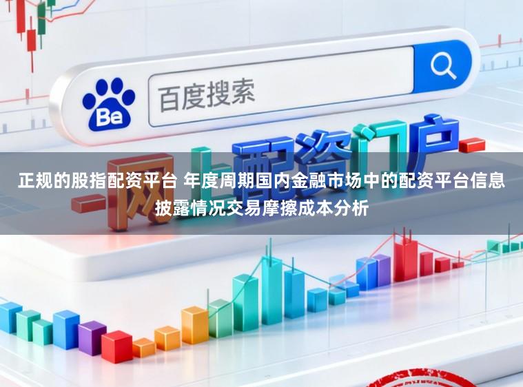 正规的股指配资平台 年度周期国内金融市场中的配资平台信息披露情况交易摩擦成本分析