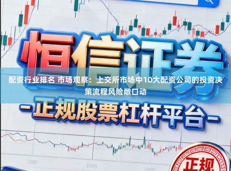 配资行业排名 市场观察：上交所市场中10大配资公司的投资决策流程风险敞口动