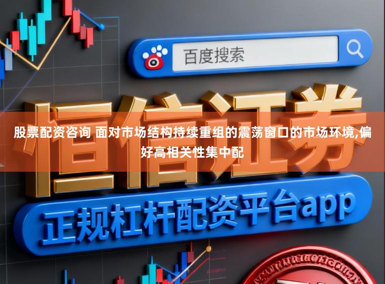 股票配资咨询 面对市场结构持续重组的震荡窗口的市场环境，偏好高相关性集中配