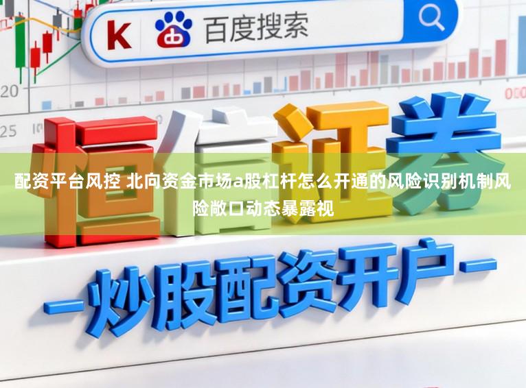 配资平台风控 北向资金市场a股杠杆怎么开通的风险识别机制风险敞口动态暴露视