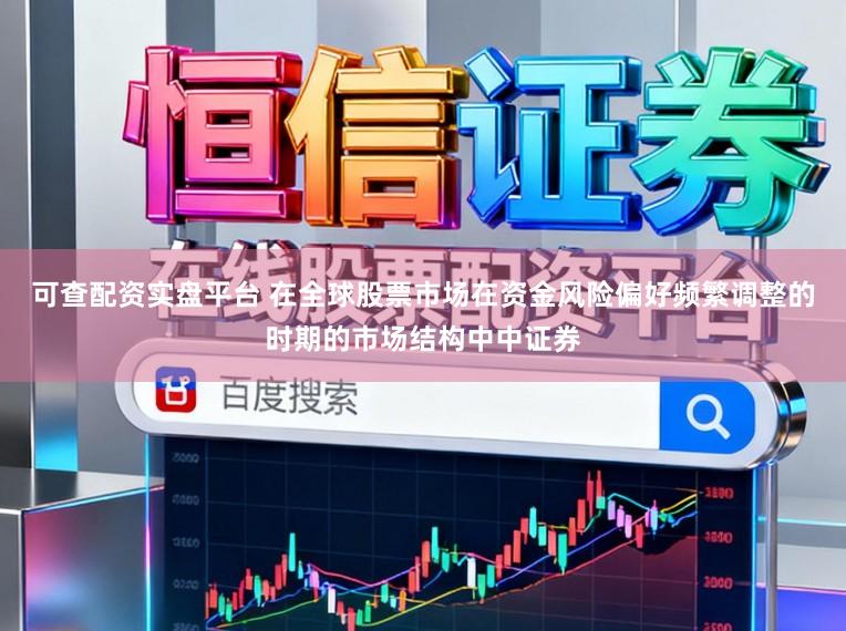 可查配资实盘平台 在全球股票市场在资金风险偏好频繁调整的时期的市场结构中中证券