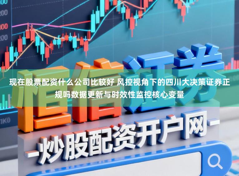 现在股票配资什么公司比较好 风控视角下的四川大决策证券正规吗数据更新与时效性监控核心变量