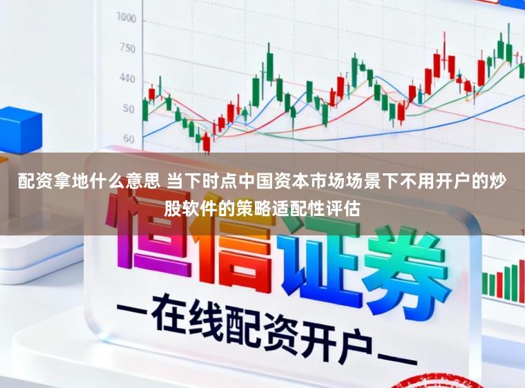 配资拿地什么意思 当下时点中国资本市场场景下不用开户的炒股软件的策略适配性评估