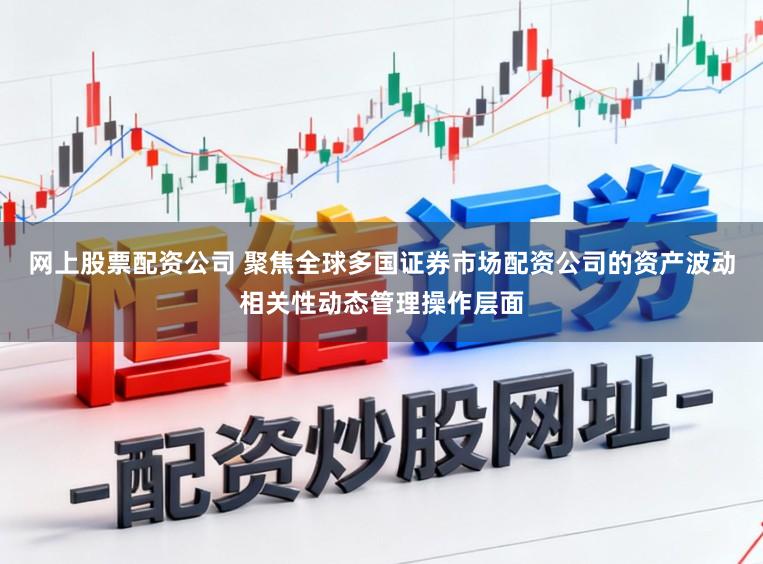 网上股票配资公司 聚焦全球多国证券市场配资公司的资产波动相关性动态管理操作层面