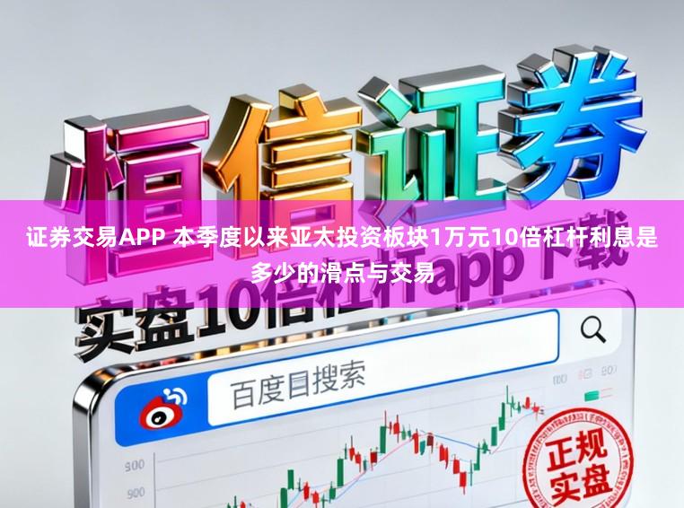 证券交易APP 本季度以来亚太投资板块1万元10倍杠杆利息是多少的滑点与交易