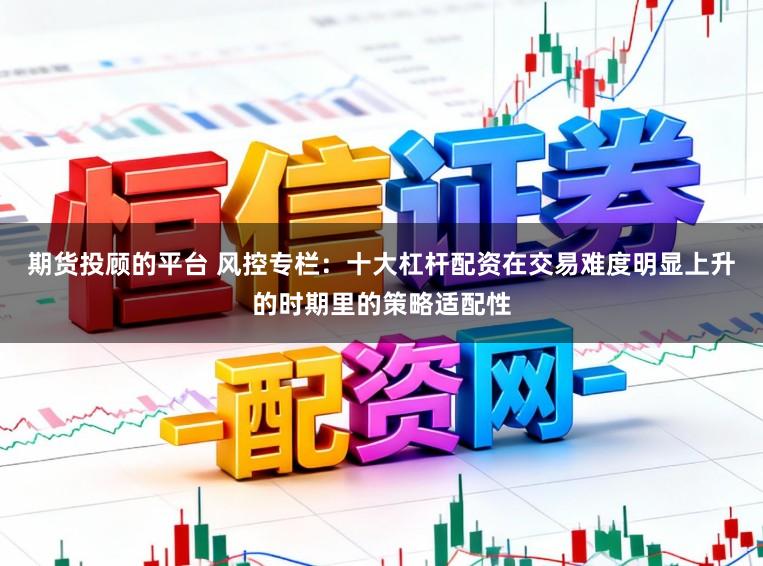 期货投顾的平台 风控专栏：十大杠杆配资在交易难度明显上升的时期里的策略适配性