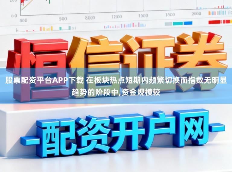 股票配资平台APP下载 在板块热点短期内频繁切换而指数无明显趋势的阶段中,资金规模较