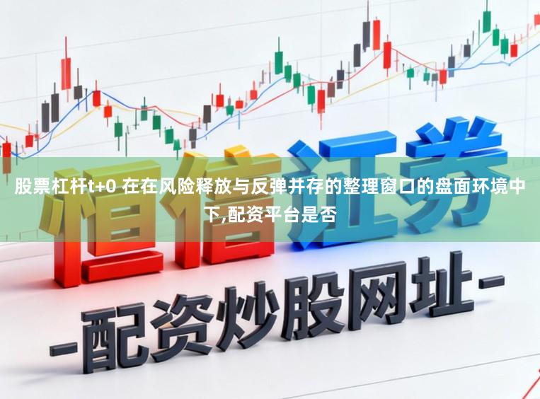 股票杠杆t+0 在在风险释放与反弹并存的整理窗口的盘面环境中下，配资平台是否