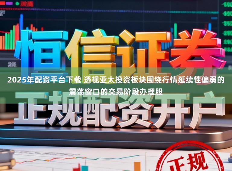 2025年配资平台下载 透视亚太投资板块围绕行情延续性偏弱的震荡窗口的交易阶段办理股