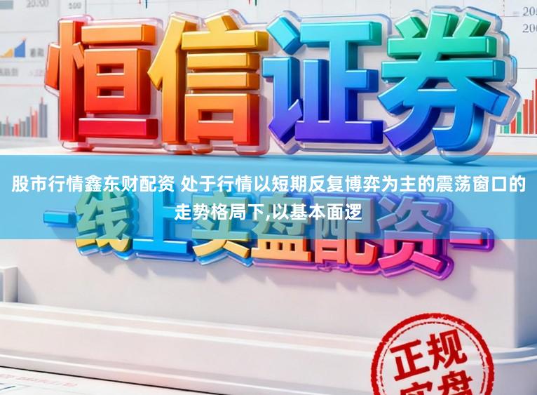 股市行情鑫东财配资 处于行情以短期反复博弈为主的震荡窗口的走势格局下，以基本面逻
