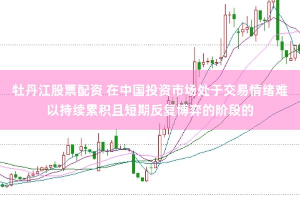 牡丹江股票配资 在中国投资市场处于交易情绪难以持续累积且短期反复博弈的阶段的