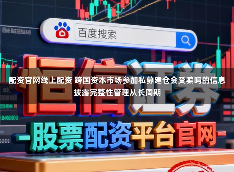 配资官网线上配资 跨国资本市场参加私募建仓会受骗吗的信息披露完整性管理从长周期