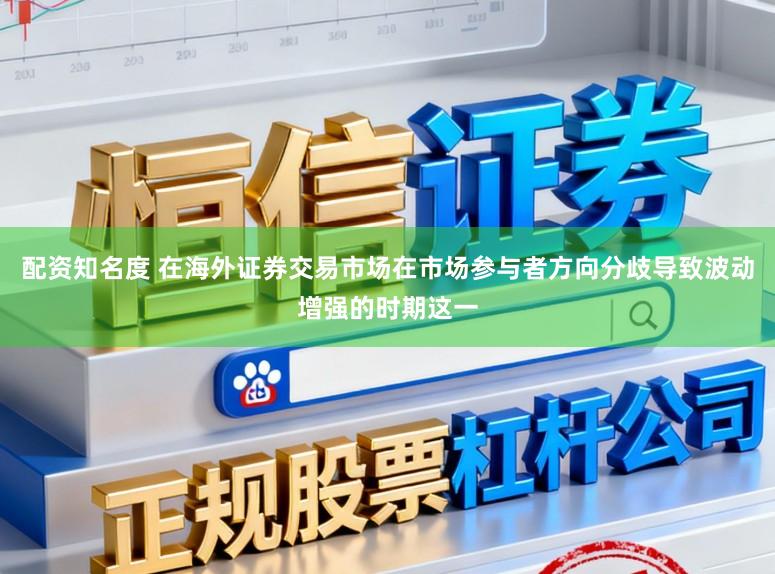 配资知名度 在海外证券交易市场在市场参与者方向分歧导致波动增强的时期这一