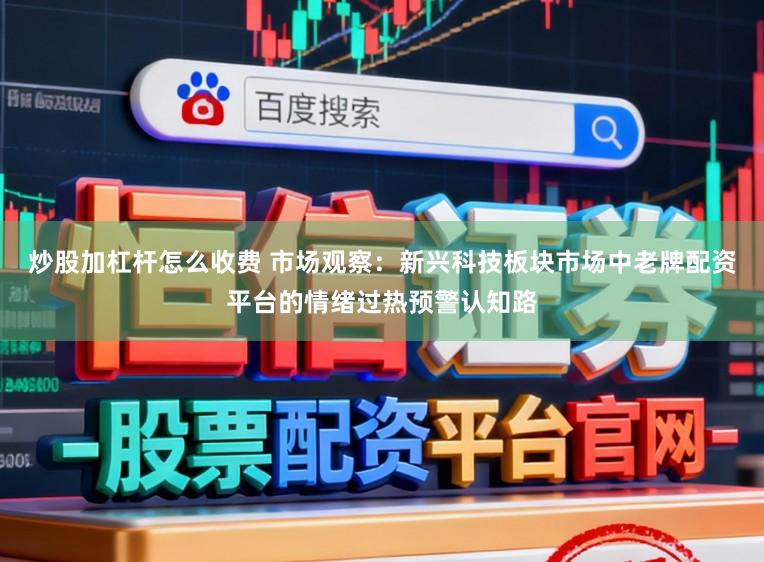 炒股加杠杆怎么收费 市场观察:新兴科技板块市场中老牌配资平台的情绪过热预警认知路