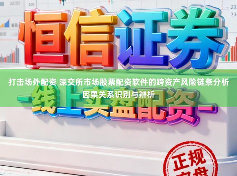 打击场外配资 深交所市场股票配资软件的跨资产风险链条分析因果关系识别与辨析