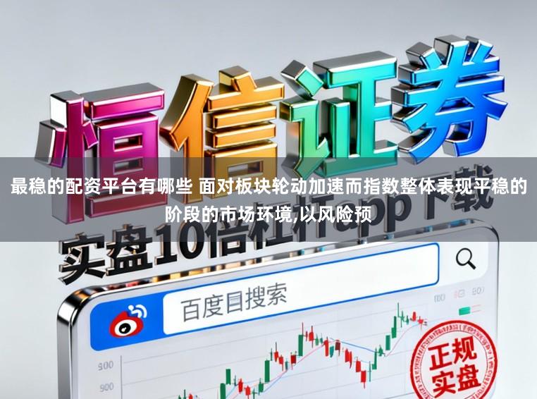 最稳的配资平台有哪些 面对板块轮动加速而指数整体表现平稳的阶段的市场环境，以风险预