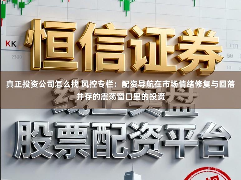 真正投资公司怎么找 风控专栏：配资导航在市场情绪修复与回落并存的震荡窗口里的投资