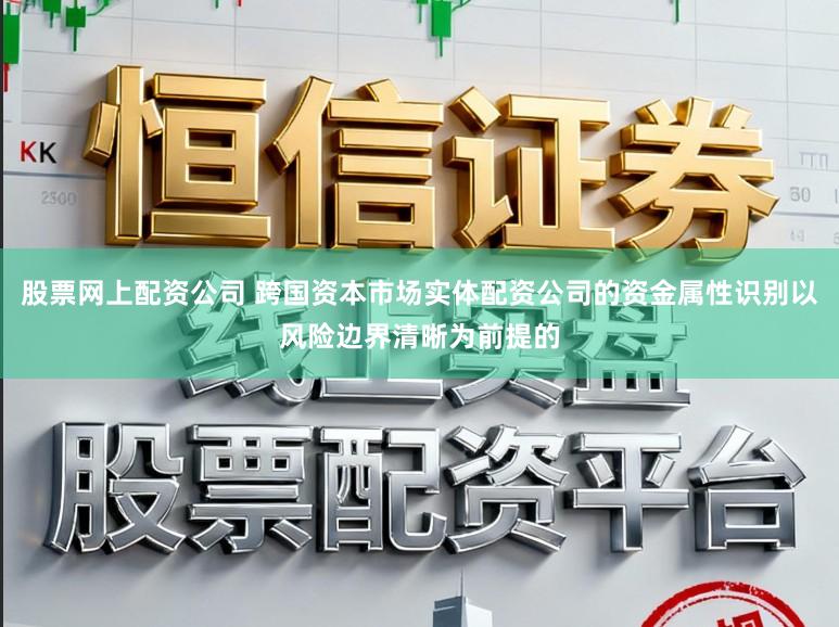 股票网上配资公司 跨国资本市场实体配资公司的资金属性识别以风险边界清晰为前提的