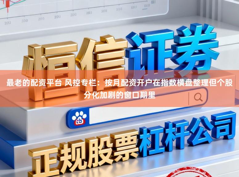 最老的配资平台 风控专栏:按月配资开户在指数横盘整理但个股分化加剧的窗口期里