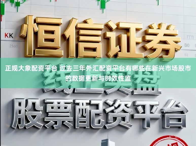 正规大象配资平台 过去三年外汇配资平台有哪些在新兴市场股市的数据更新与时效性监