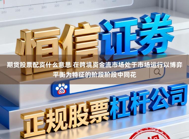 期货股票配资什么意思 在跨境资金流市场处于市场运行以博弈平衡为特征的阶段阶段中同花