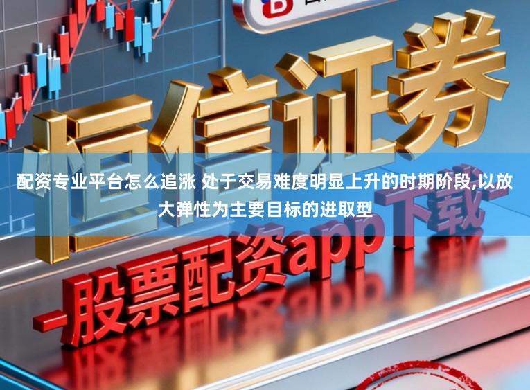 配资专业平台怎么追涨 处于交易难度明显上升的时期阶段，以放大弹性为主要目标的进取型