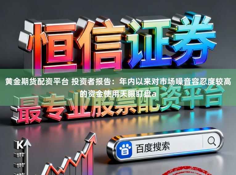 黄金期货配资平台 投资者报告：年内以来对市场噪音容忍度较高的资金使用天眼盯盘a