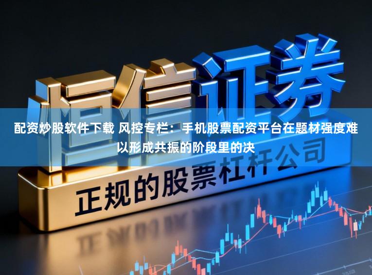 配资炒股软件下载 风控专栏：手机股票配资平台在题材强度难以形成共振的阶段里的决