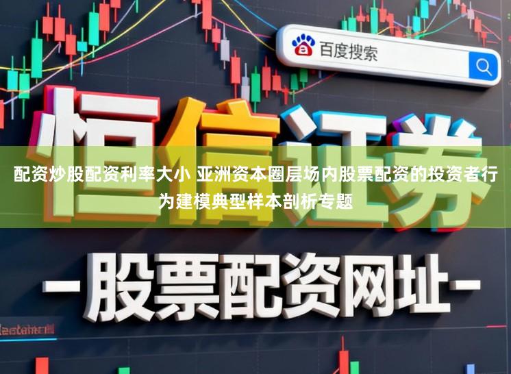 配资炒股配资利率大小 亚洲资本圈层场内股票配资的投资者行为建模典型样本剖析专题