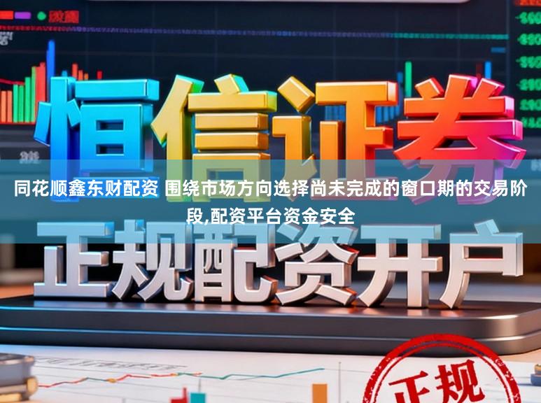 同花顺鑫东财配资 围绕市场方向选择尚未完成的窗口期的交易阶段，配资平台资金安全