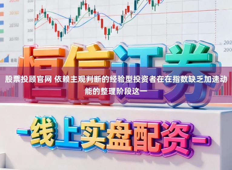 股票投顾官网 依赖主观判断的经验型投资者在在指数缺乏加速动能的整理阶段这一