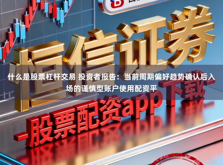 什么是股票杠杆交易 投资者报告：当前周期偏好趋势确认后入场的谨慎型账户使用配资平