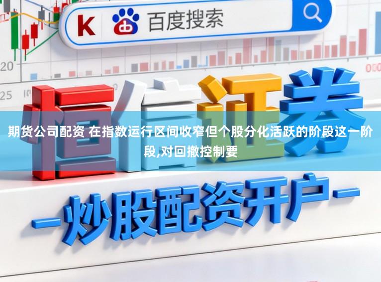 期货公司配资 在指数运行区间收窄但个股分化活跃的阶段这一阶段，对回撤控制要