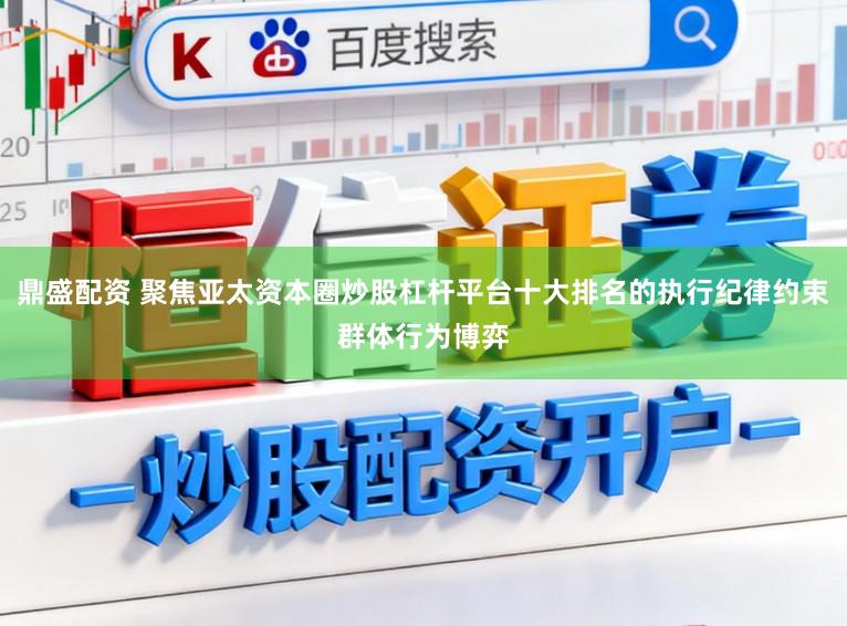 鼎盛配资 聚焦亚太资本圈炒股杠杆平台十大排名的执行纪律约束群体行为博弈