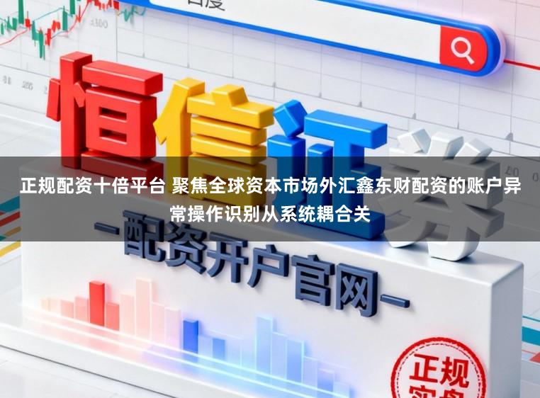 正规配资十倍平台 聚焦全球资本市场外汇鑫东财配资的账户异常操作识别从系统耦合关