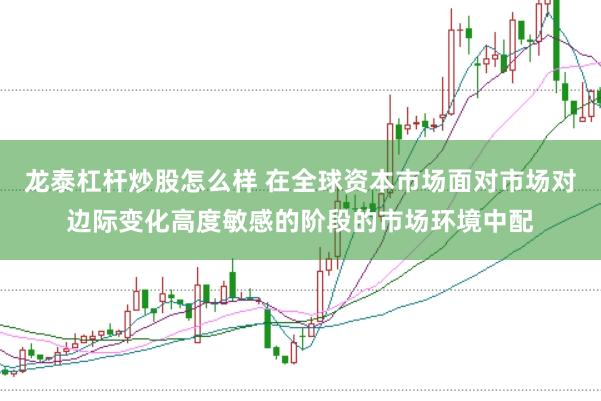 龙泰杠杆炒股怎么样 在全球资本市场面对市场对边际变化高度敏感的阶段的市场环境中配