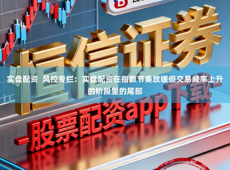 实盘配资 风控专栏:实盘配资在指数节奏放缓但交易频率上升的阶段里的尾部