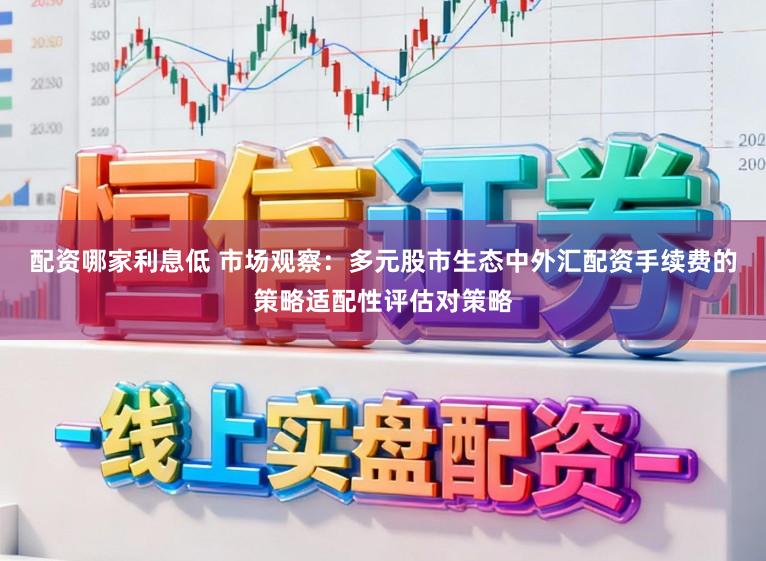 配资哪家利息低 市场观察：多元股市生态中外汇配资手续费的策略适配性评估对策略