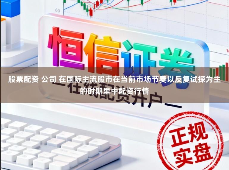 股票配资 公司 在国际主流股市在当前市场节奏以反复试探为主的时期里中配资行情
