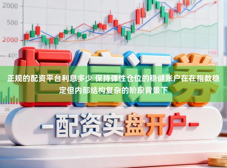 正规的配资平台利息多少 保持弹性仓位的稳健账户在在指数稳定但内部结构复杂的阶段背景下