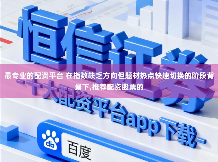 最专业的配资平台 在指数缺乏方向但题材热点快速切换的阶段背景下，推荐配资股票的