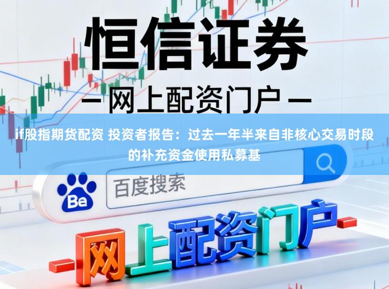 if股指期货配资 投资者报告：过去一年半来自非核心交易时段的补充资金使用私募基