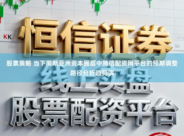 股票策略 当下周期亚洲资本圈层中腾信配资网平台的预期调整路径分析趋势演