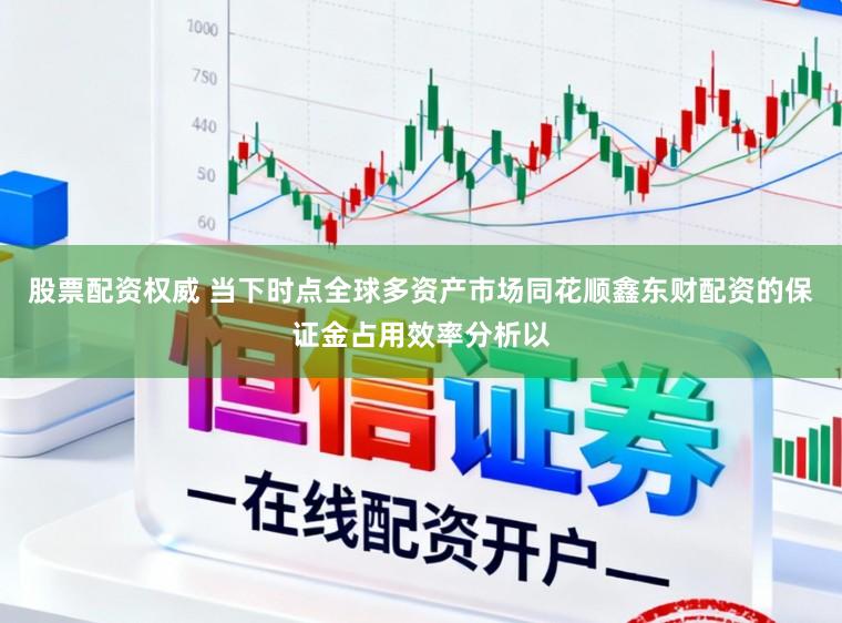 股票配资权威 当下时点全球多资产市场同花顺鑫东财配资的保证金占用效率分析以