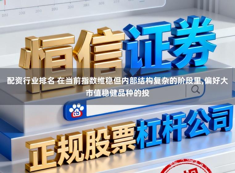 配资行业排名 在当前指数维稳但内部结构复杂的阶段里,偏好大市值稳健品种的投