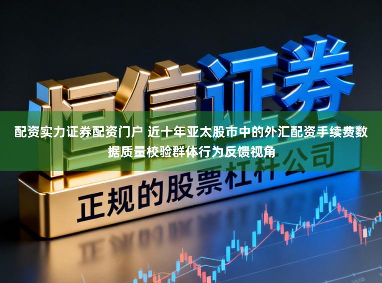 配资实力证券配资门户 近十年亚太股市中的外汇配资手续费数据质量校验群体行为反馈视角