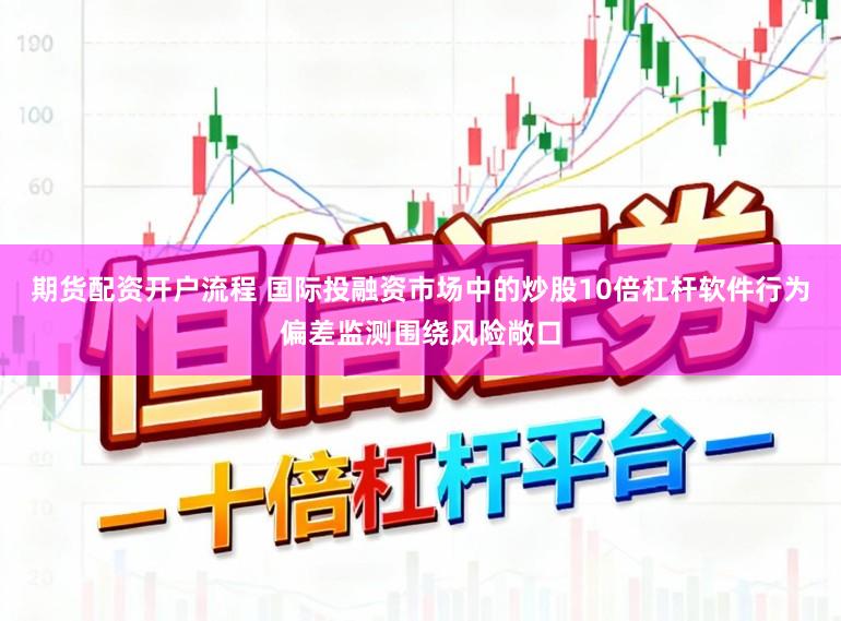 期货配资开户流程 国际投融资市场中的炒股10倍杠杆软件行为偏差监测围绕风险敞口