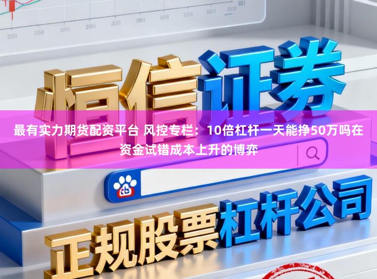 最有实力期货配资平台 风控专栏：10倍杠杆一天能挣50万吗在资金试错成本上升的博弈