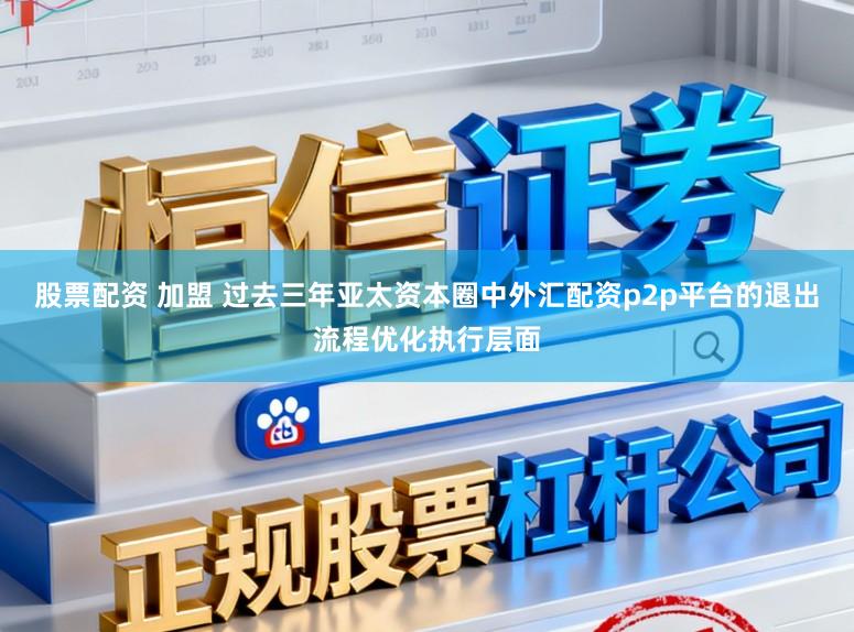 股票配资 加盟 过去三年亚太资本圈中外汇配资p2p平台的退出流程优化执行层面