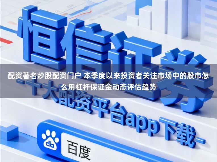 配资著名炒股配资门户 本季度以来投资者关注市场中的股市怎么用杠杆保证金动态评估趋势